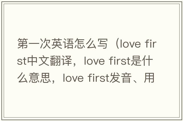 第一次英語(yǔ)怎么寫(xiě)（love first中文翻譯，love first是什么意思，love first發(fā)音、用法及例句）