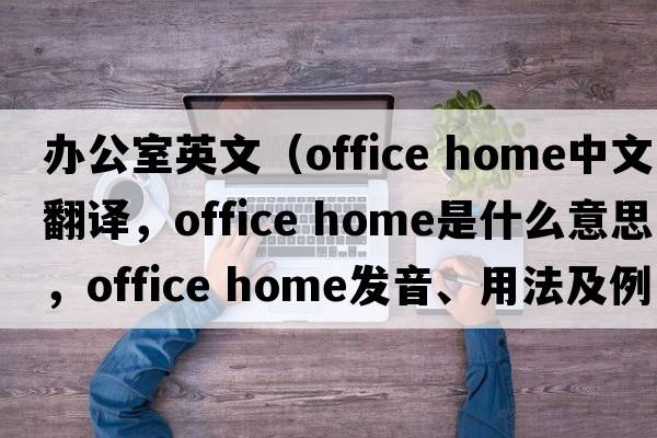 辦公室英文（office home中文翻譯，office home是什么意思，office home發(fā)音、用法及例句）