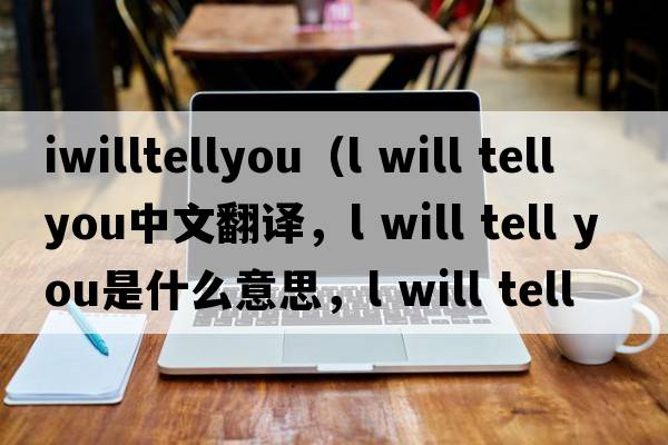 iwilltellyou（l will tell you中文翻譯，l will tell you是什么意思，l will tell you發(fā)音、用法及例句）