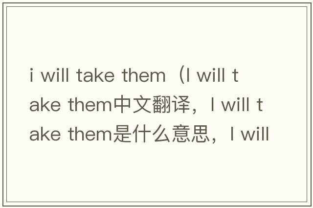 i will take them（l will take them中文翻譯，l will take them是什么意思，l will take them發(fā)音、用法及例句）