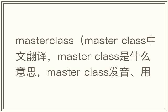 masterclass（master class中文翻譯，master class是什么意思，master class發(fā)音、用法及例句）
