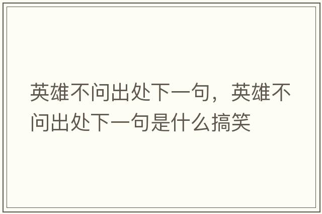 英雄不問(wèn)出處下一句，英雄不問(wèn)出處下一句是什么搞笑