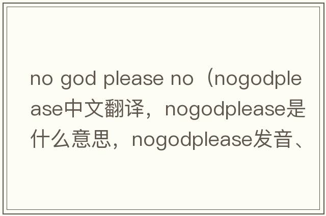 no god please no（nogodplease中文翻譯，nogodplease是什么意思，nogodplease發(fā)音、用法及例句）