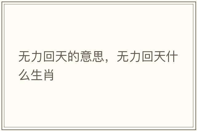 無(wú)力回天的意思，無(wú)力回天什么生肖
