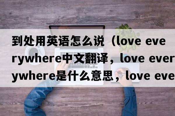 到處用英語(yǔ)怎么說(shuō)（love everywhere中文翻譯，love everywhere是什么意思，love everywhere發(fā)音、用法及例句）