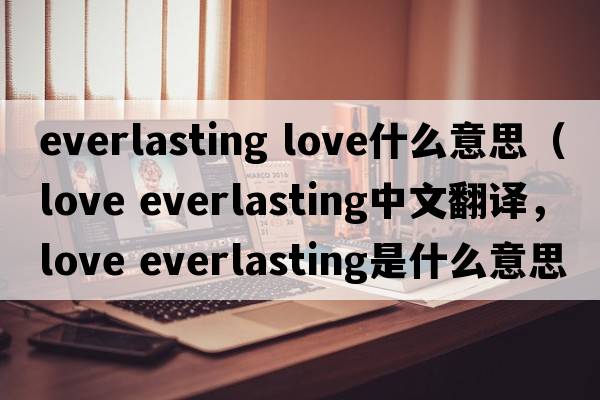 everlasting love什么意思（love everlasting中文翻譯，love everlasting是什么意思，love everlasting發(fā)音、用法及例句）