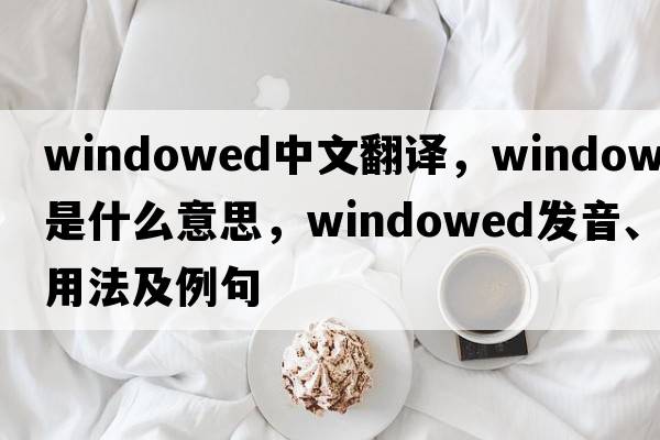 windowed中文翻譯，windowed是什么意思，windowed發(fā)音、用法及例句