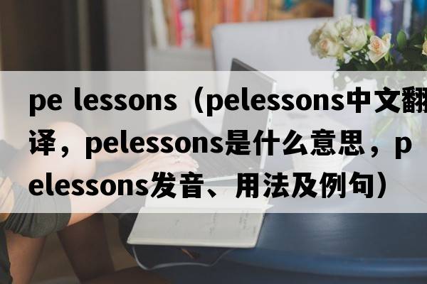 pe lessons（pelessons中文翻譯，pelessons是什么意思，pelessons發(fā)音、用法及例句）