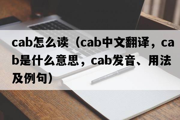 cab怎么讀（cab中文翻譯，cab是什么意思，cab發(fā)音、用法及例句）