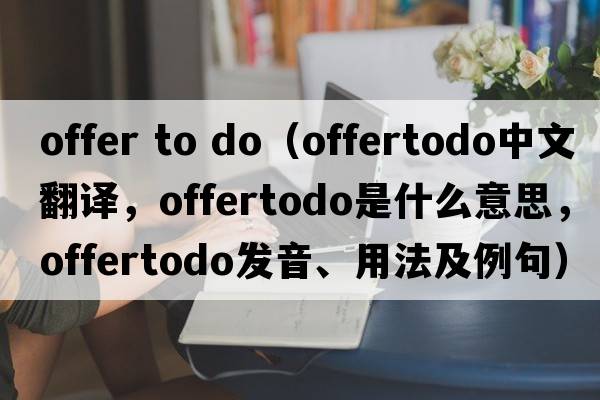 offer to do（offertodo中文翻譯，offertodo是什么意思，offertodo發(fā)音、用法及例句）