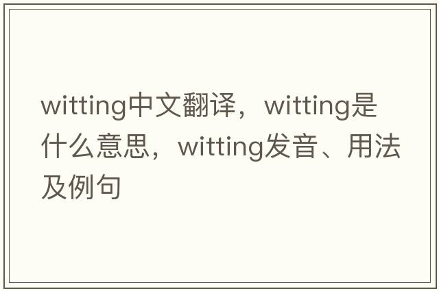 witting中文翻譯，witting是什么意思，witting發(fā)音、用法及例句