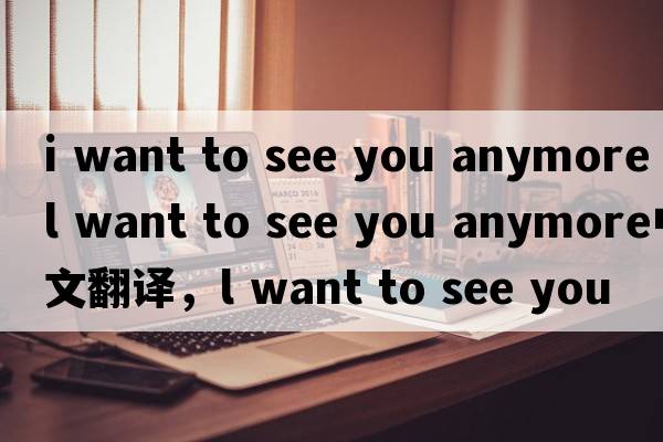 i want to see you anymore（l want to see you anymore中文翻譯，l want to see you anymore是什么意思，l want to see