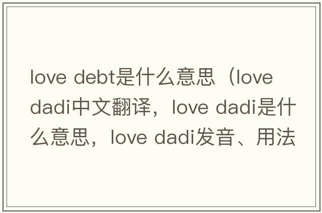 love debt是什么意思（love dadi中文翻譯，love dadi是什么意思，love dadi發(fā)音、用法及例句）