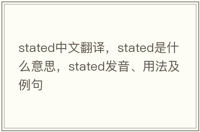 stated中文翻譯，stated是什么意思，stated發(fā)音、用法及例句