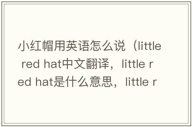 小紅帽用英語(yǔ)怎么說(shuō)（little red hat中文翻譯，little red hat是什么意思，little red hat發(fā)音、用法及例句）