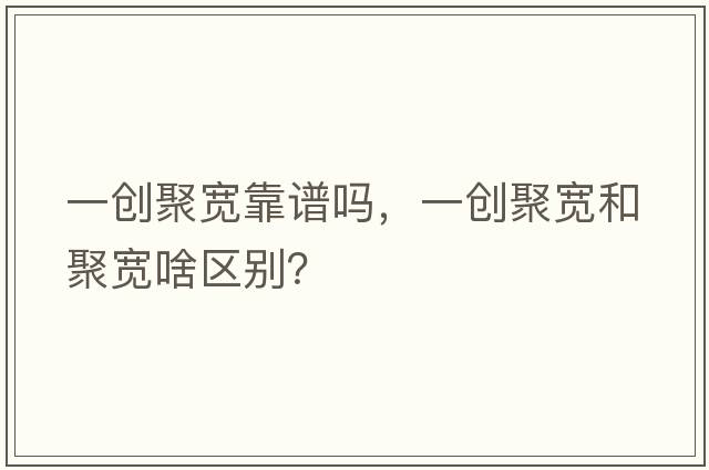 一創(chuàng  )聚寬靠譜嗎，一創(chuàng  )聚寬和聚寬啥區別？