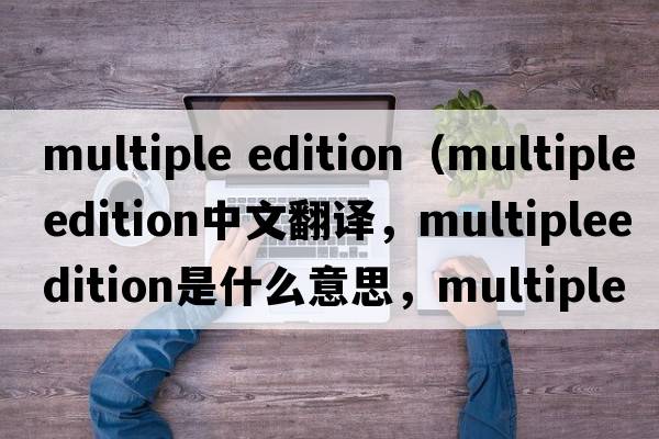 multiple edition（multipleedition中文翻譯，multipleedition是什么意思，multipleedition發(fā)音、用法及例句）
