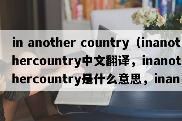 in another country（inanothercountry中文翻譯，inanothercountry是什么意思，inanothercountry發(fā)音、用法及例句）
