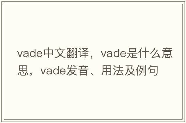 VADE中文翻譯，VADE是什么意思，VADE發(fā)音、用法及例句