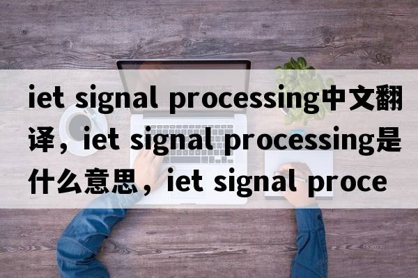 iet signal processing中文翻譯，iet signal processing是什么意思，iet signal processing發(fā)音、用法及例句