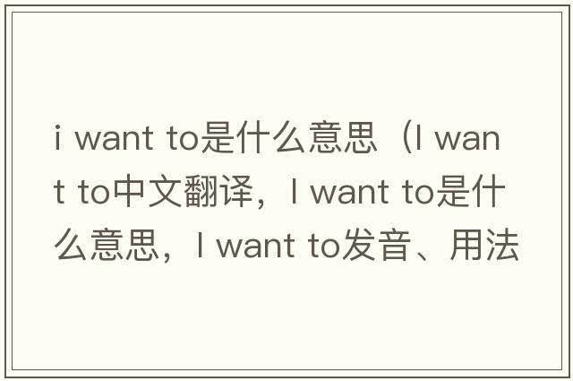 i want to是什么意思（l want to中文翻譯，l want to是什么意思，l want to發(fā)音、用法及例句）