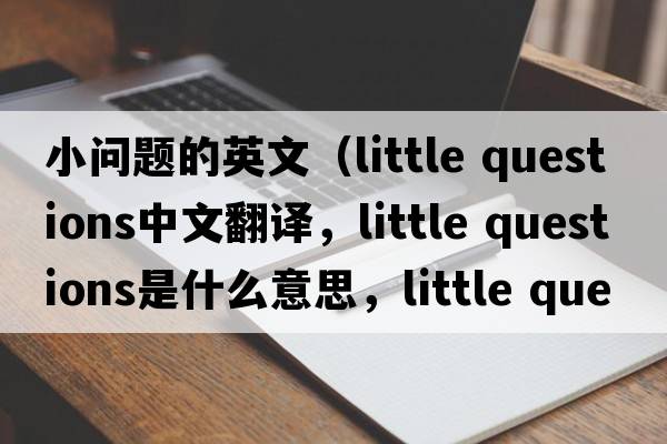 小問(wèn)題的英文（little questions中文翻譯，little questions是什么意思，little questions發(fā)音、用法及例句）