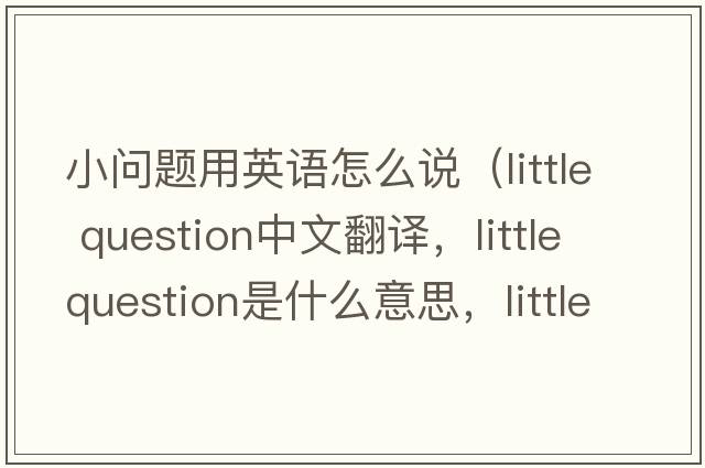 小問(wèn)題用英語(yǔ)怎么說(shuō)（little question中文翻譯，little question是什么意思，little question發(fā)音、用法及例句）