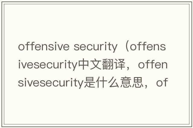 offensive security（offensivesecurity中文翻譯，offensivesecurity是什么意思，offensivesecurity發(fā)音、用法及例句）