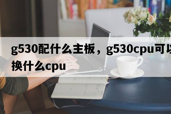 g530配什么主板，g530cpu可以換什么cpu