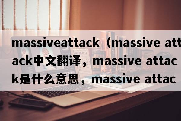 massiveattack（massive attack中文翻譯，massive attack是什么意思，massive attack發(fā)音、用法及例句）