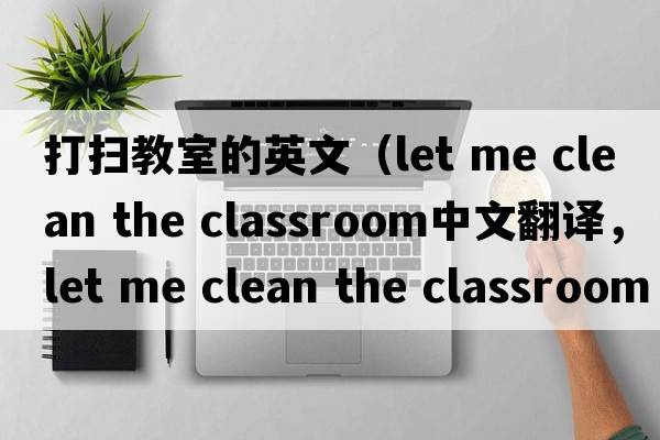 打掃教室的英文（let me clean the classroom中文翻譯，let me clean the classroom是什么意思，let me clean the classroom發(fā)音、