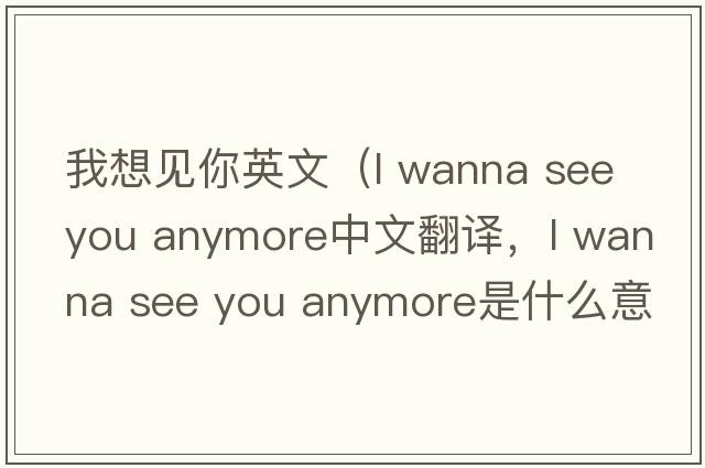 我想見(jiàn)你英文（l wanna see you anymore中文翻譯，l wanna see you anymore是什么意思，l wanna see you anymore發(fā)音、用法及例句）