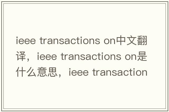 ieee transactions on中文翻譯，ieee transactions on是什么意思，ieee transactions on發(fā)音、用法及例句