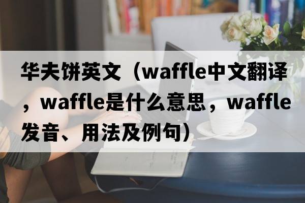 華夫餅英文（waffle中文翻譯，waffle是什么意思，waffle發(fā)音、用法及例句）