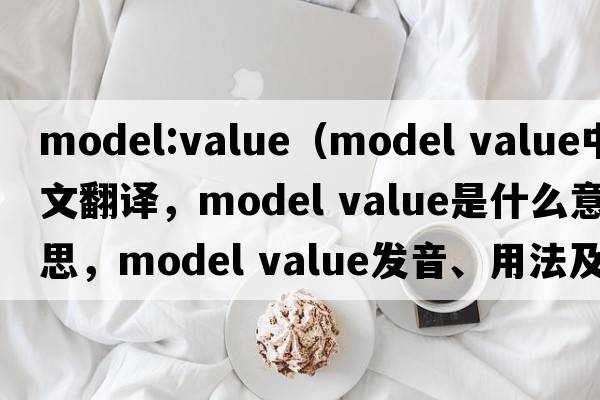 model:value（model value中文翻譯，model value是什么意思，model value發(fā)音、用法及例句）