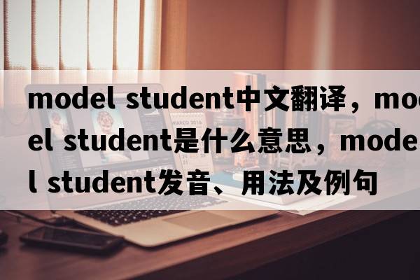 model student中文翻譯，model student是什么意思，model student發(fā)音、用法及例句