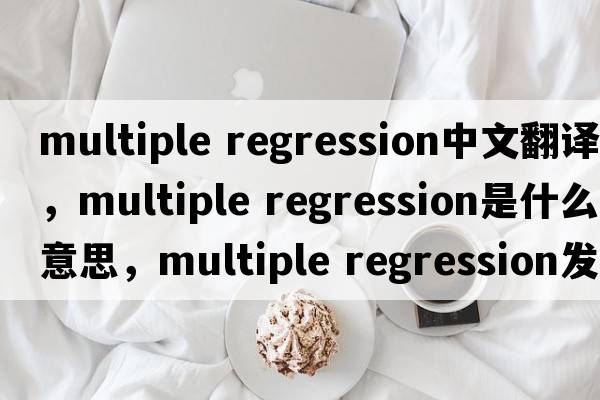 multiple regression中文翻譯，multiple regression是什么意思，multiple regression發(fā)音、用法及例句