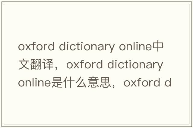 oxford dictionary online中文翻譯，oxford dictionary online是什么意思，oxford dictionary online發(fā)音、用法及例句