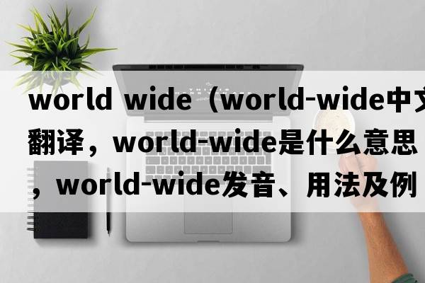 world wide（world-wide中文翻譯，world-wide是什么意思，world-wide發(fā)音、用法及例句）