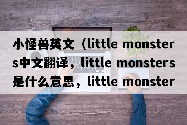 小怪獸英文（little monsters中文翻譯，little monsters是什么意思，little monsters發(fā)音、用法及例句）