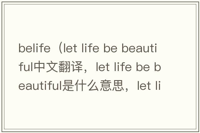 belife（let life be beautiful中文翻譯，let life be beautiful是什么意思，let life be beautiful發(fā)音、用法及例句）