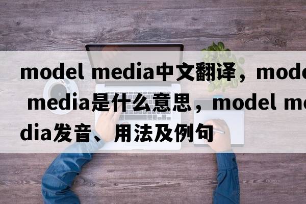 model media中文翻譯，model media是什么意思，model media發(fā)音、用法及例句