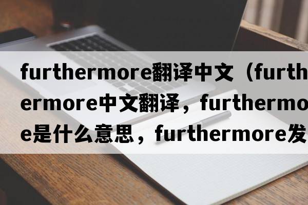 furthermore翻譯中文（furthermore中文翻譯，furthermore是什么意思，furthermore發(fā)音、用法及例句）