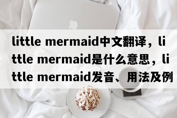 little mermaid中文翻譯，little mermaid是什么意思，little mermaid發(fā)音、用法及例句