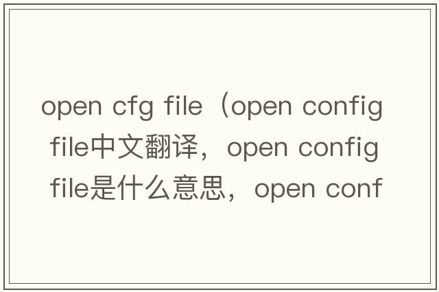open cfg file（open config file中文翻譯，open config file是什么意思，open config file發(fā)音、用法及例句）