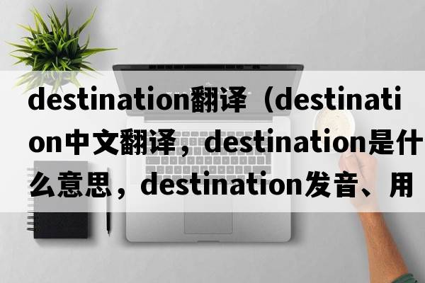 destination翻譯（destination中文翻譯，destination是什么意思，destination發(fā)音、用法及例句）