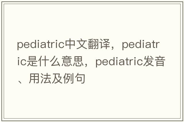 pediatric中文翻譯，pediatric是什么意思，pediatric發(fā)音、用法及例句