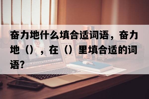 奮力地什么填合適詞語(yǔ)，奮力地（），在（）里填合適的詞語(yǔ)？