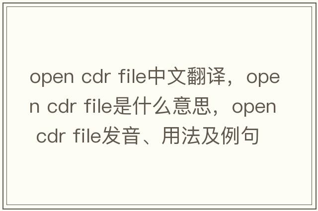 open cdr file中文翻譯，open cdr file是什么意思，open cdr file發(fā)音、用法及例句