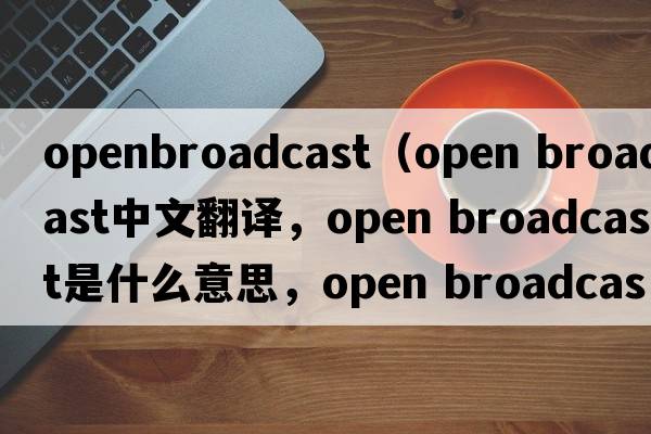 openbroadcast（open broadcast中文翻譯，open broadcast是什么意思，open broadcast發(fā)音、用法及例句）
